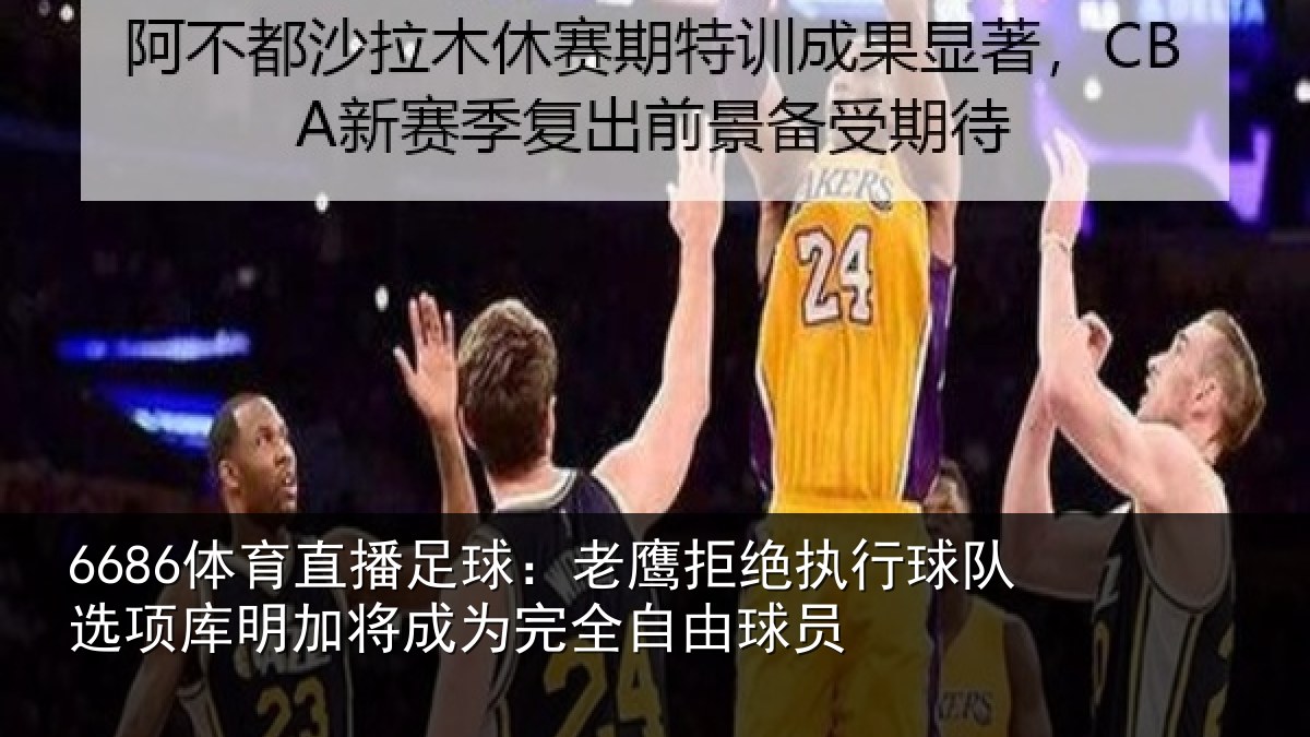 6686体育直播足球：老鹰拒绝执行球队选项库明加将成为完全自由球员