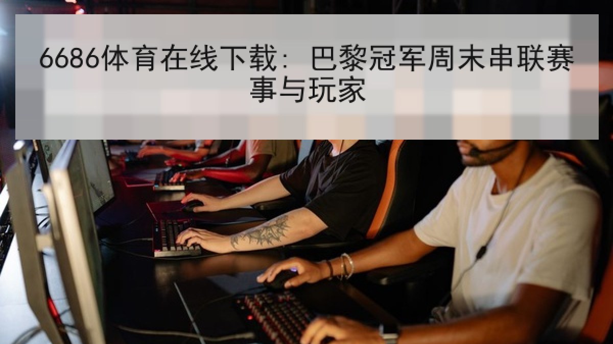 6686体育在线下载: 巴黎冠军周末串联赛事与玩家