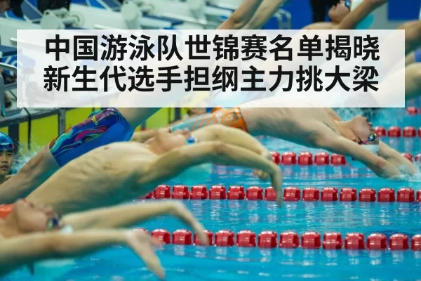 中国游泳队世锦赛名单揭晓新生代选手担纲主力挑大梁