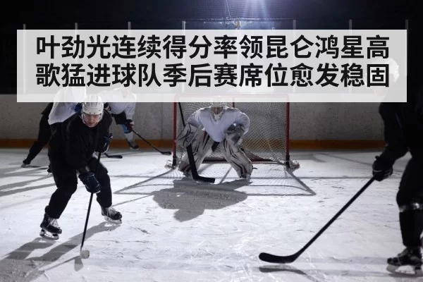 叶劲光连续得分率领昆仑鸿星高歌猛进球队季后赛席位愈发稳固