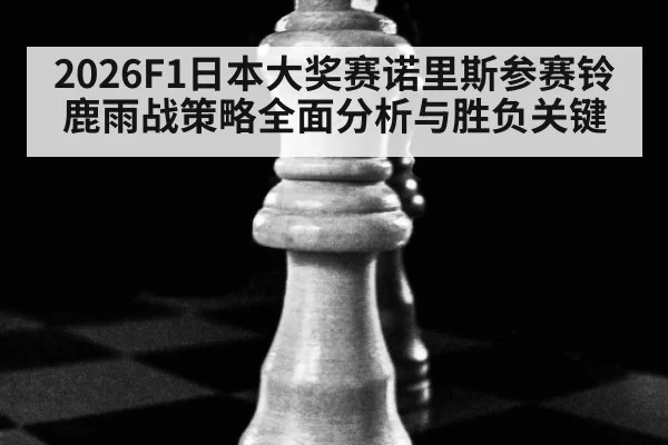 2026F1日本大奖赛诺里斯参赛铃鹿雨战策略全面分析与胜负关键