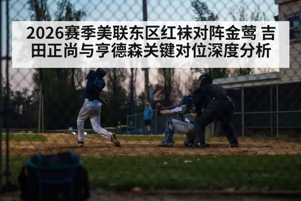 2026赛季美联东区红袜对阵金莺 吉田正尚与亨德森关键对位深度分析